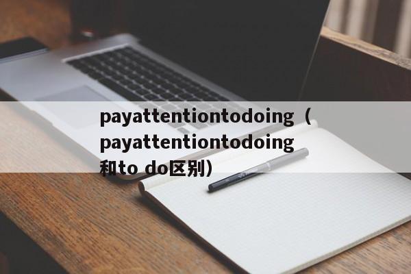 payattentiontodoing（payattentiontodoing 和to do区别）-第1张图片-昕阳网