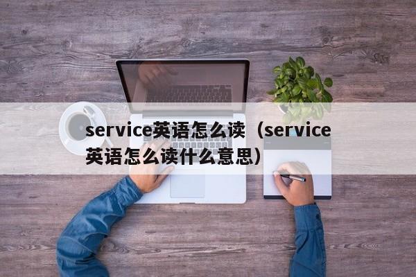 service英语怎么读（service英语怎么读什么意思）-第1张图片-昕阳网