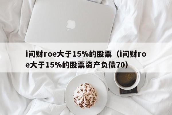 i问财roe大于15%的股票（i问财roe大于15%的股票资产负债70）-第1张图片-昕阳网