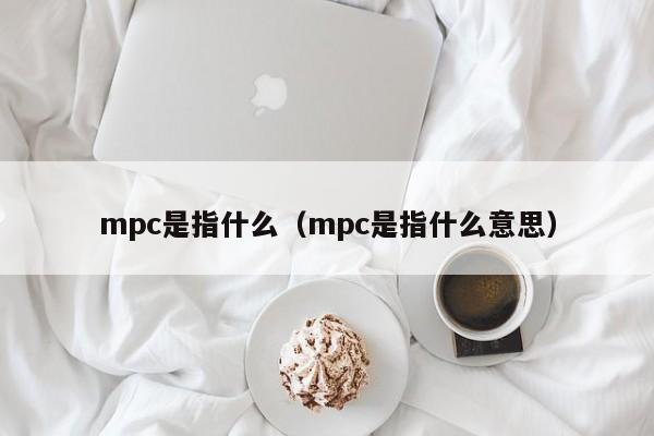 mpc是指什么（mpc是指什么意思）-第1张图片-昕阳网