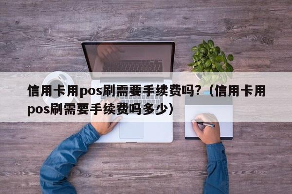 信用卡用pos刷需要手续费吗?（信用卡用pos刷需要手续费吗多少）-第1张图片-昕阳网