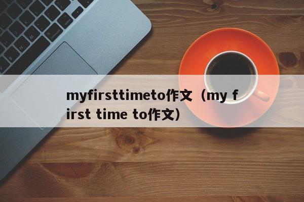 myfirsttimeto作文（my first time to作文）-第1张图片-昕阳网