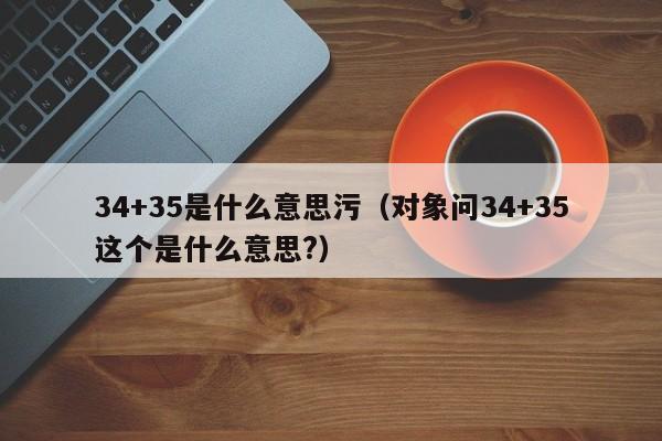 34+35是什么意思污（对象问34+35这个是什么意思?）-第1张图片-昕阳网