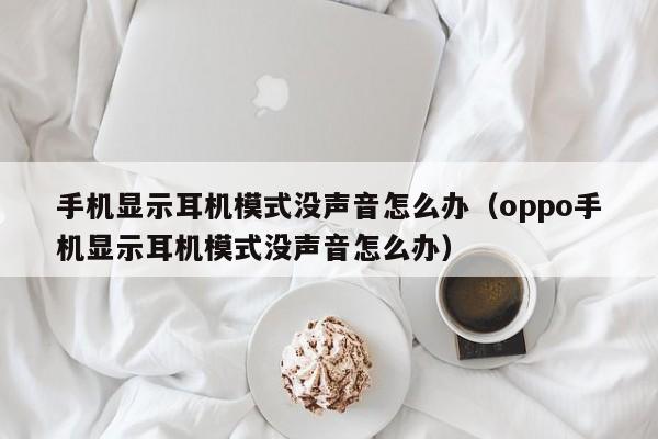 手机显示耳机模式没声音怎么办（oppo手机显示耳机模式没声音怎么办）-第1张图片-昕阳网