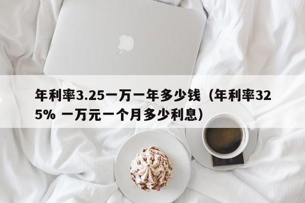 年利率(lu)3.25一万一年多少钱（年利率325% 一万元一个月多少利息）