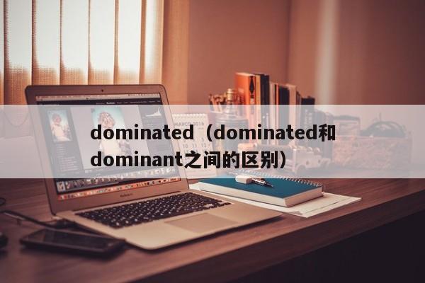 dominated（dominated和dominant之间的区别）-第1张图片-昕阳网