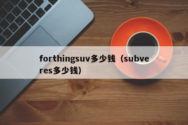 forthingsuv多少钱（subveres多少钱）-第1张图片-昕阳网