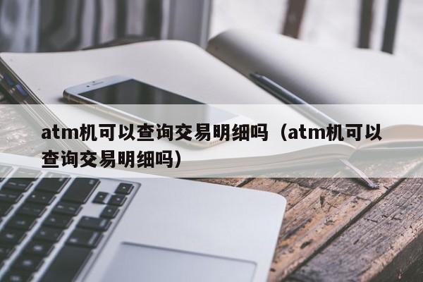 atm机可以查询交易明细吗（atm机可以查询交易明细吗）-第1张图片-昕阳网