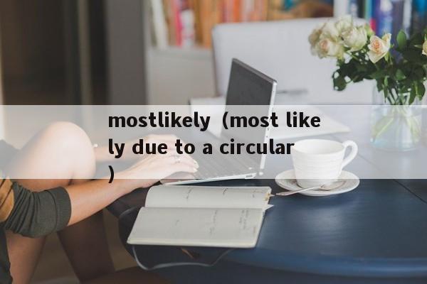 mostlikely（most likely due to a circular）-第1张图片-昕阳网