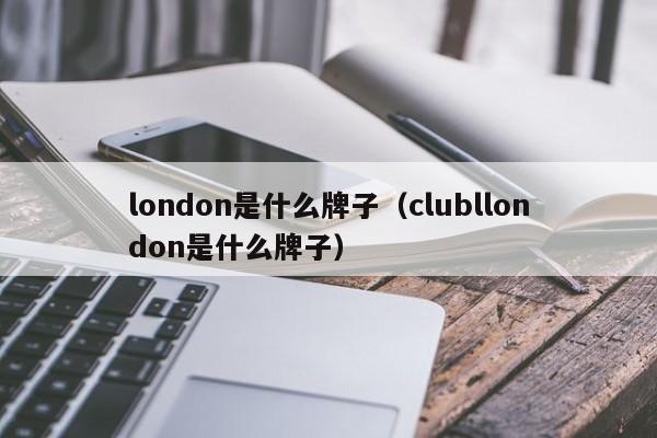 london是什么牌(pai)子（clubllondon是什么牌子）-悠嘻(xi)资讯网