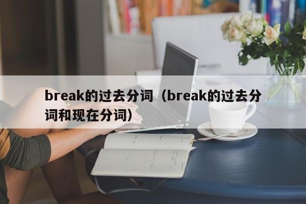 break的过去分词（break的过去分词和现在分词）-第1张图片-昕阳网