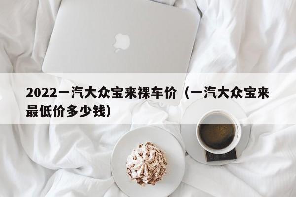 2022一汽大众宝来裸车价（一汽大众宝来最低价多少钱）-第1张图片-昕阳网