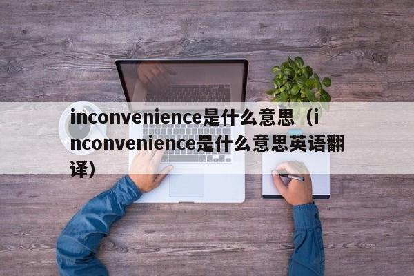 inconvenience是什么意思（inconvenience是什么意思英语翻译）-第1张图片-昕阳网