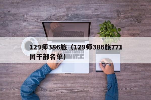 129师386旅（129师386旅771团干部名单）-第1张图片-昕阳网