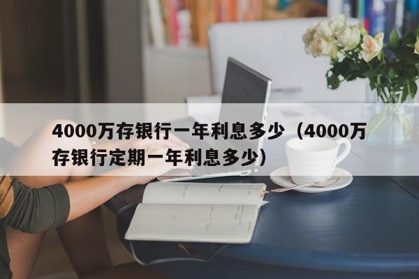 4000万存银行一年利息多少（4000万存银行定期一年利息多少）-第1张图片-昕阳网