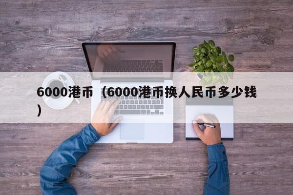 6000港币（6000港币换人民币多少钱）-第1张图片-昕阳网