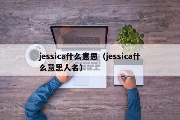 jessica什么意思（jessica什么意思人名）-第1张图片-昕阳网