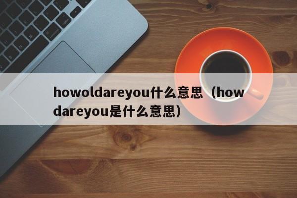 howoldareyouʲô˼howdareyouʲô(yi)˼-ɴӪ