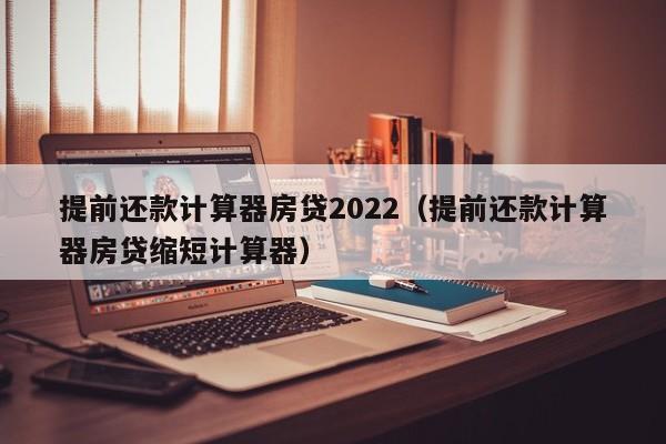 提前还款计算器房贷2022（提前还款计算器房贷缩短计算器）-第1张图片-昕阳网