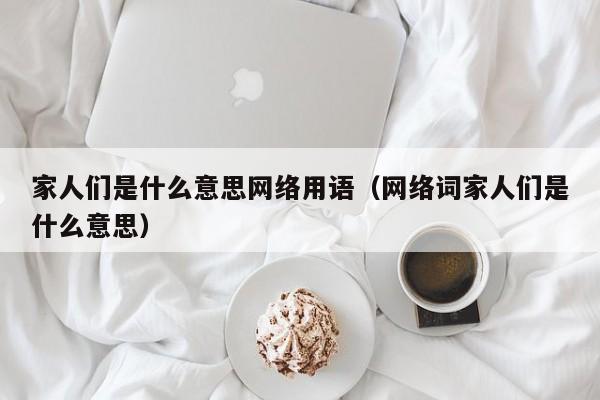 家人们是什么意思网络用语（网络词家人们是什么意思）-第1张图片-昕阳网