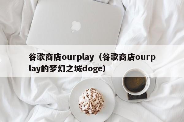 谷歌商店ourplay（谷歌商店ourplay的梦幻之城doge）-第1张图片-昕阳网