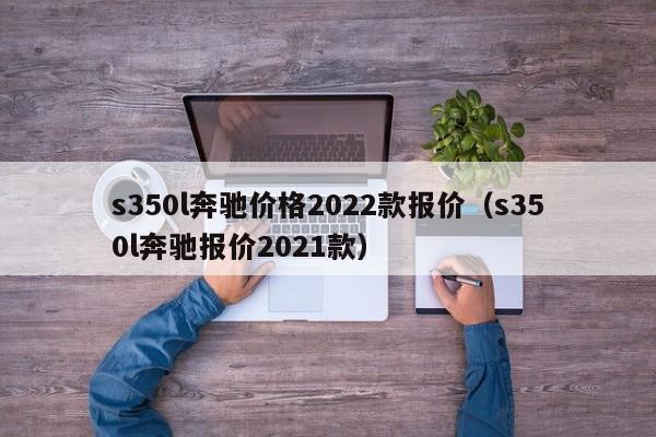 s350l奔驰价格2022款报价（s350l奔驰报价2021款）-第1张图片-昕阳网