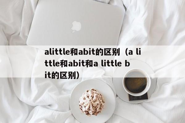 alittle和abit的区别（a little和abit和a little bit的区别）-第1张图片-昕阳网