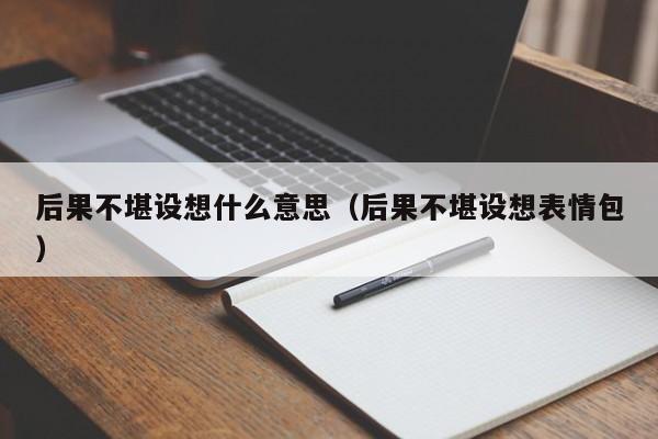 后果不堪设想什么意思（后果不堪设想表情包）-第1张图片-昕阳网