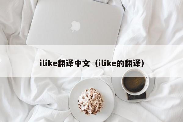 ilike翻译中文（ilike的翻译）-第1张图片-昕阳网