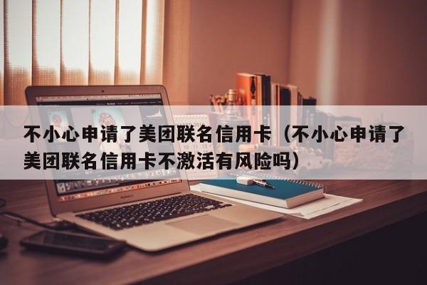 不小心申请了美团联名信用卡（不小心申请了美团联名信用卡不激活有风险吗）-第1张图片-昕阳网