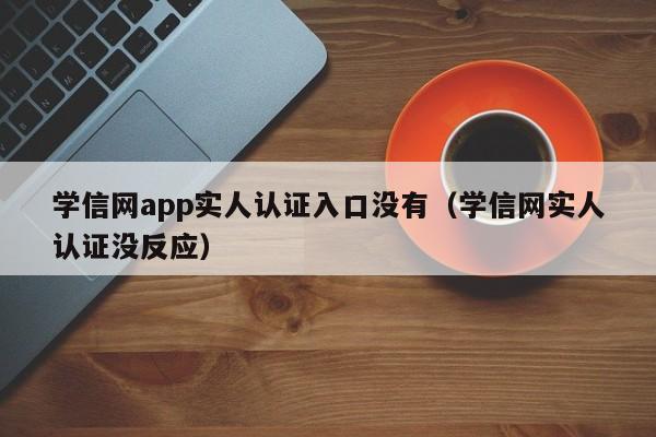 学信网app实人认证入口没有（学信网实人认证没反应）-第1张图片-昕阳网