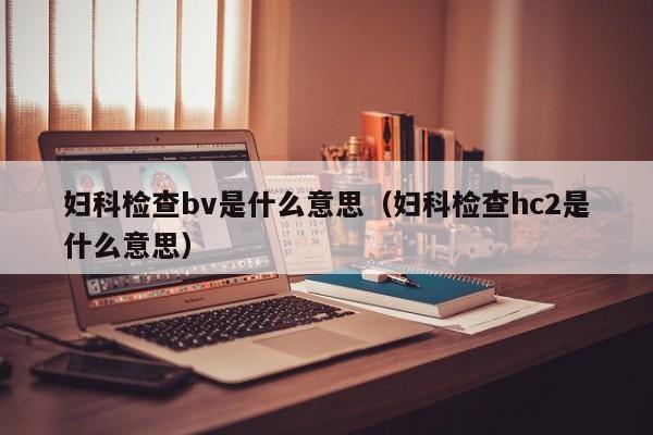 妇科检查bv是什么意思（妇科检查hc2是什么意思）-第1张图片-昕阳网