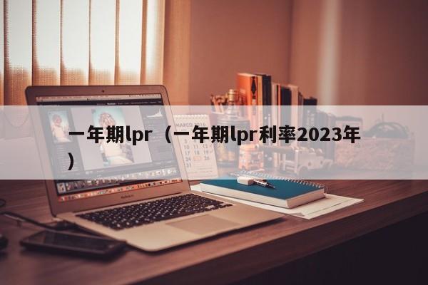 一年期lpr（一年期lpr利率2023年）-第1张图片-昕阳网