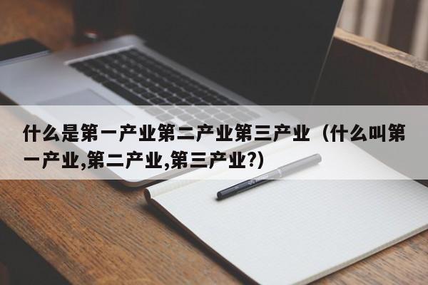 什么是第一产业第二产业第三产业（什么叫第一产业,第二产业,第三产业?）-第1张图片-昕阳网