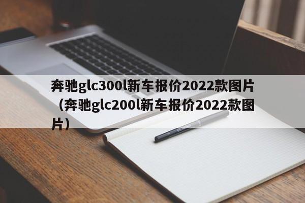 奔驰glc300l新车报价2022款图片（奔驰glc200l新车报价2022款图片）-第1张图片-昕阳网