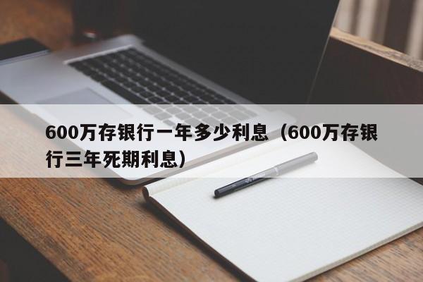 600万存银行一年多少利息（600万存银行三年死期利息）-第1张图片-昕阳网