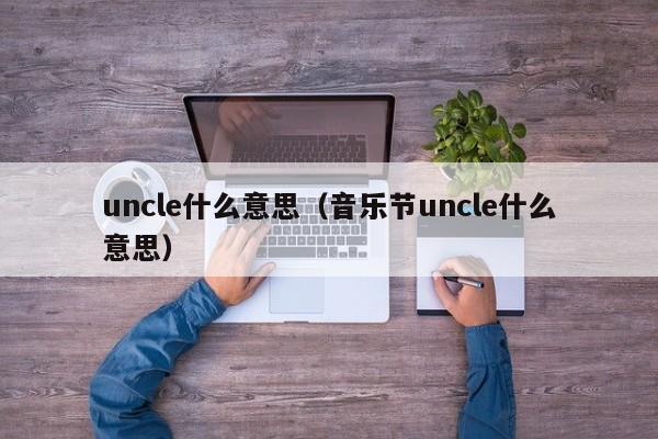 uncle什么意思（音乐节uncle什么意思）-第1张图片-昕阳网