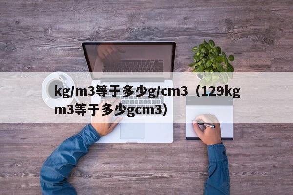 kg/m3等于多少g/cm3（129kgm3等于多少gcm3）-第1张图片-昕阳网