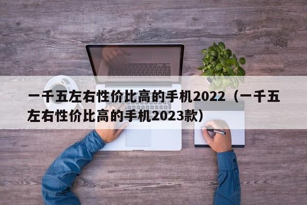 一千五左右性价比高的手机2022（一千五左右性价比高的手机2023款）-第1张图片-昕阳网