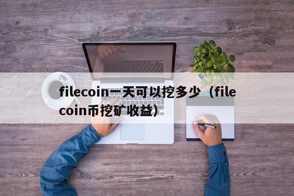 filecoin一天可以挖多少（filecoin币挖矿收益）-第1张图片-昕阳网