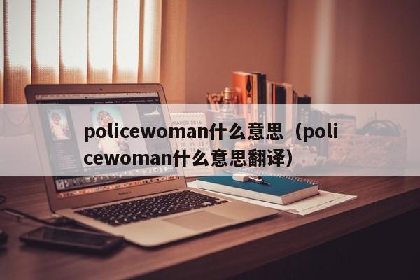 policewoman什么意思（policewoman什么意思翻译）-第1张图片-昕阳网