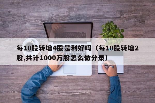 每10股转增4股是利好吗（每10股转增2股,共计1000万股怎么做分录）-第1张图片-昕阳网