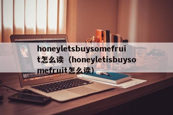 honeyletsbuysomefruit怎么读（honeyletisbuysomefruit怎么读）-第1张图片-昕阳网