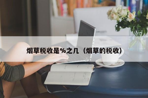 烟草税收是%之几（烟草的税收）-第1张图片-昕阳网