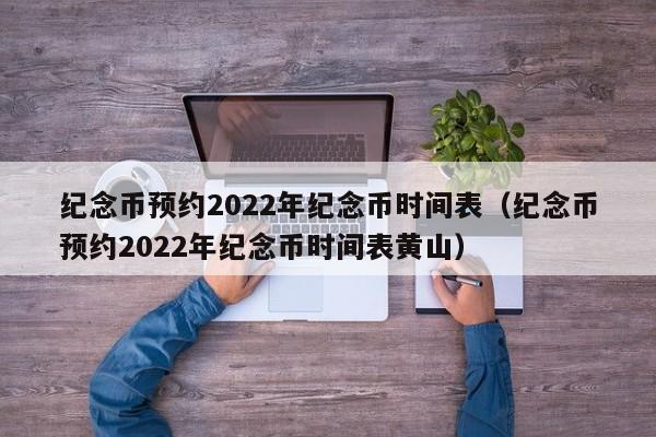 纪念币预(yu)约2022年纪念币时间表（纪念币预约2022年纪念币时间表黄山）