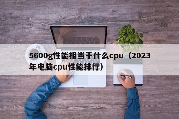 5600g性能相当于什么cpu（2023年电脑cpu性能排行）-第1张图片-昕阳网