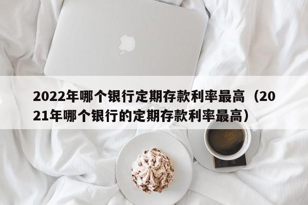 2022年哪个银行定期存款利率最高（2021年哪个银行的定期存款利率最高）-第1张图片-昕阳网