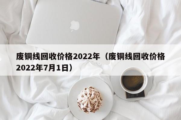 废铜线回收价格2022年（废铜线回收价格2022年7月1日）-第1张图片-昕阳网