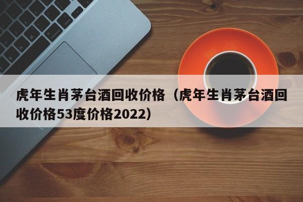 虎年生肖茅台酒回收价格（虎年生肖茅台酒回收价格53度价格2022）-第1张图片-昕阳网